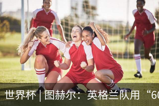 世界杯 | 图赫尔：英格兰队用“60年来最大成就”回应批评