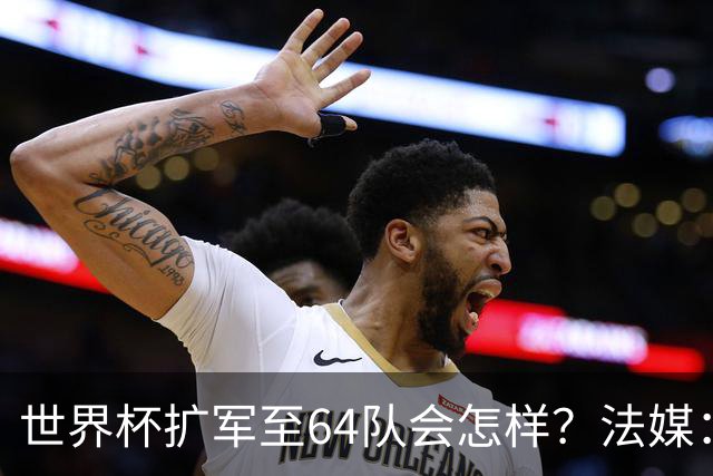 世界杯扩军至64队会怎样？法媒：依然没有中国队