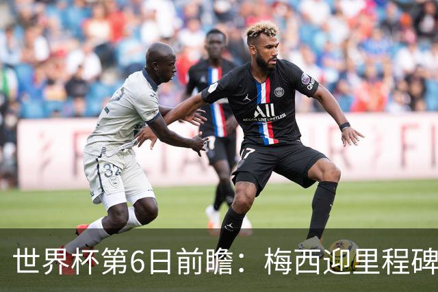 世界杯第6日前瞻：梅西迎里程碑战 姆巴佩哈兰德各自出击