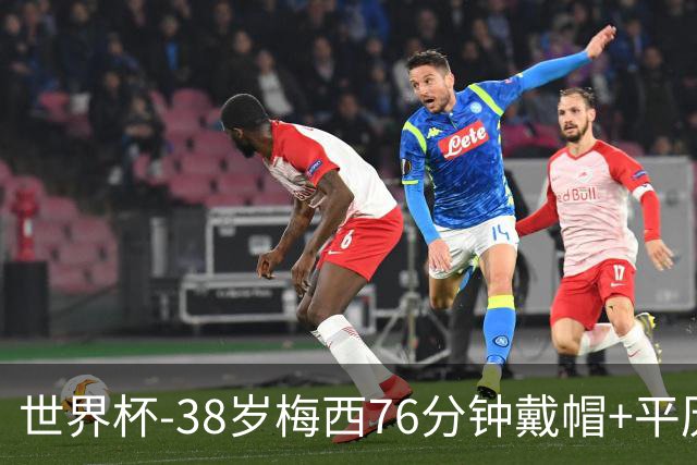 世界杯-38岁梅西76分钟戴帽+平历史纪录 阿根廷3-0阿尔及利亚