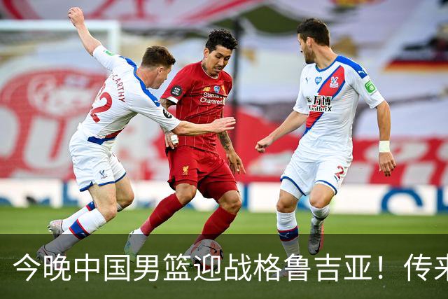 今晚中国男篮迎战格鲁吉亚！传来5大利好2大隐患，冲击两连胜无压力