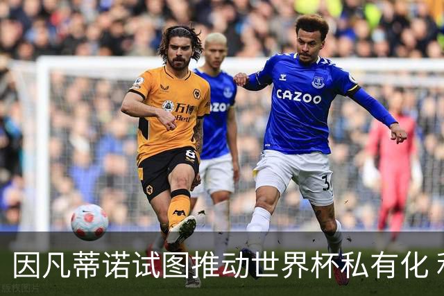 因凡蒂诺试图推动世界杯私有化 利益团体涉及特朗普家族