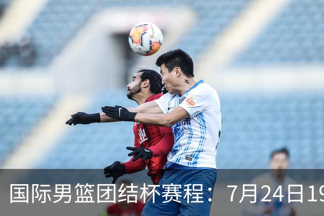 国际男篮团结杯赛程：7月24日1930，中国男篮首战喀麦隆