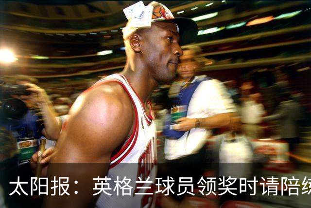 太阳报：英格兰球员领奖时请陪练门将斯蒂尔上场，也给了他铜牌