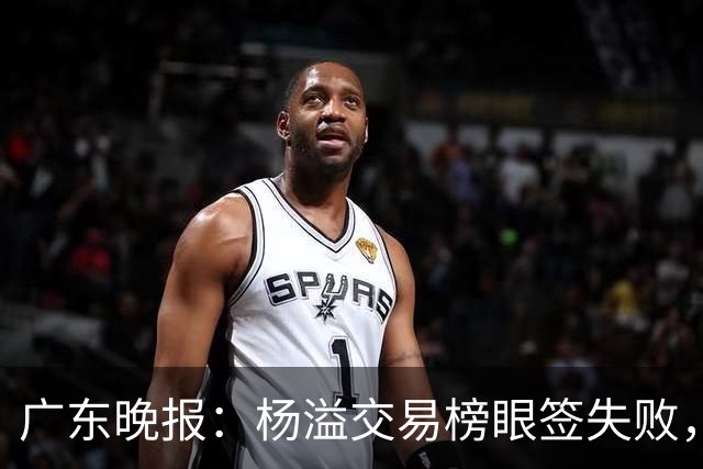 广东晚报：杨溢交易榜眼签失败，杜锋儿子试训辽篮，宏远16号签或换钱？