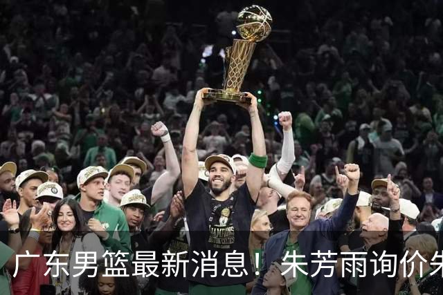 广东男篮最新消息！朱芳雨询价朱俊龙，杜锋好帮手加盟北京，杜润旺基本加盟山东