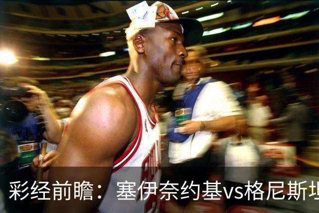 彩经前瞻：塞伊奈约基vs格尼斯坦，主队虽弱但近期士气高昂