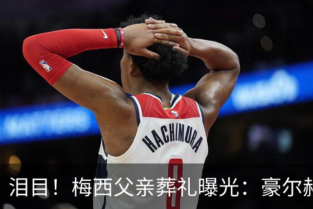 泪目！梅西父亲葬礼曝光：豪尔赫葬礼低调进行，全城默契守护球王