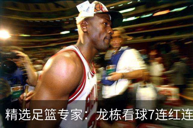 精选足篮专家：龙栋看球7连红连擒3组竞彩串关