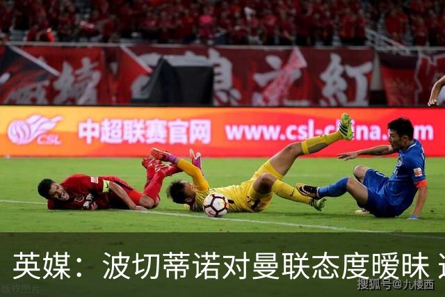 英媒：波切蒂诺对曼联态度暧昧 这操作太熟悉了