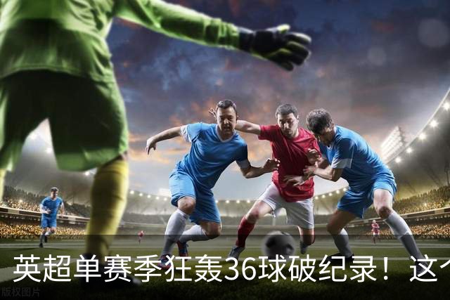 英超单赛季狂轰36球破纪录！这个26岁北欧魔人凭什么称霸？