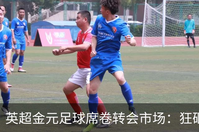 英超金元足球席卷转会市场：狂砸18亿再创纪录，西甲投入仅为零头