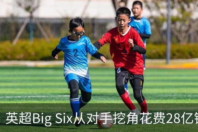 英超Big Six从对手挖角花费28亿镑创新高，切尔西独占8.6亿