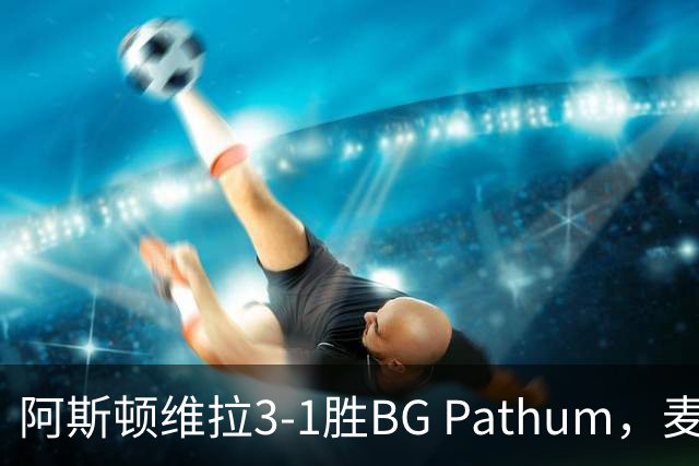 阿斯顿维拉3-1胜BG Pathum，麦金和加纳乔受伤