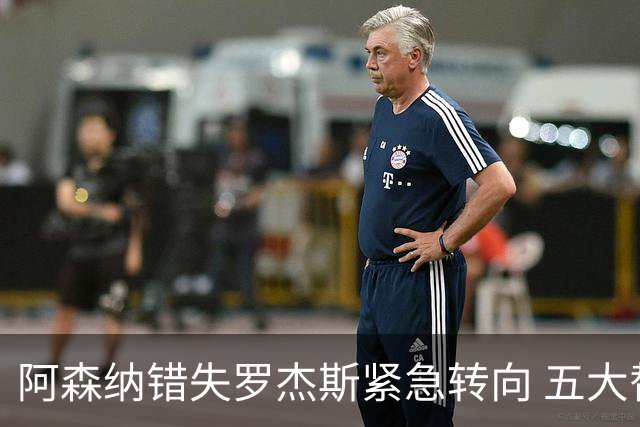 阿森纳错失罗杰斯紧急转向 五大替代方案中两人已备足1亿筹码