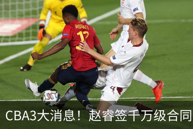 CBA3大消息！赵睿签千万级合同，孙铭徽遗憾，广东豪赌国字号锋线
